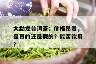 大勐龙普洱茶：价格昂贵，是真的还是假的？能否饮用？