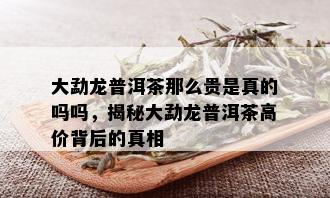 大勐龙普洱茶那么贵是真的吗吗，揭秘大勐龙普洱茶高价背后的真相