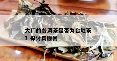 大厂的普洱茶是否为台地茶？探讨其原因