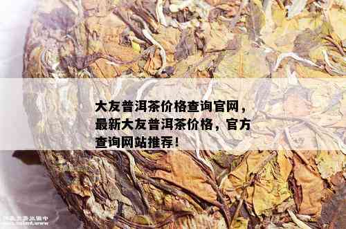 大友普洱茶价格查询官网，最新大友普洱茶价格，官方查询网站推荐！