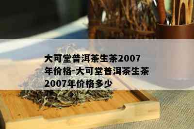 大可堂普洱茶生茶2007年价格-大可堂普洱茶生茶2007年价格多少