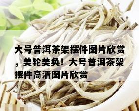 大号普洱茶架摆件图片欣赏，美轮美奂！大号普洱茶架摆件高清图片欣赏