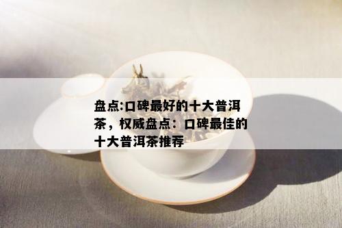 盘点:口碑更好的十大普洱茶，权威盘点：口碑更佳的十大普洱茶推荐