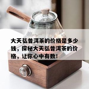 大天弘普洱茶的价格是多少钱，探秘大天弘普洱茶的价格，让你心中有数！