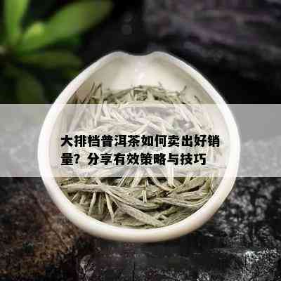 大排档普洱茶如何卖出好销量？分享有效策略与技巧