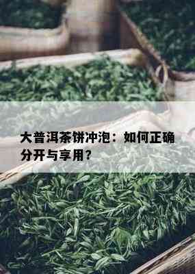 大普洱茶饼冲泡：如何正确分开与享用?