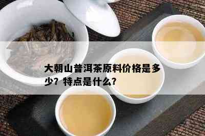 大朝山普洱茶原料价格是多少？特点是什么？