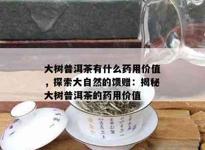 大树普洱茶有什么药用价值，探索大自然的馈赠：揭秘大树普洱茶的药用价值