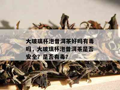 大玻璃杯泡普洱茶好吗有吗，大玻璃杯泡普洱茶是否安全？是否有？