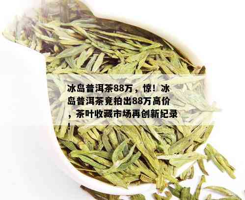 冰岛普洱茶88万，惊！冰岛普洱茶竟拍出88万高价，茶叶收藏市场再创新纪录！