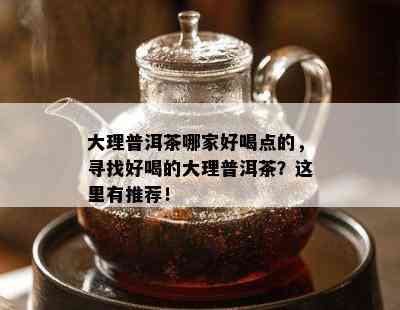 大理普洱茶哪家好喝点的，寻找好喝的大理普洱茶？这里有推荐！