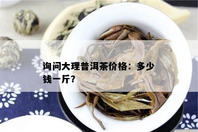 询问大理普洱茶价格：多少钱一斤？