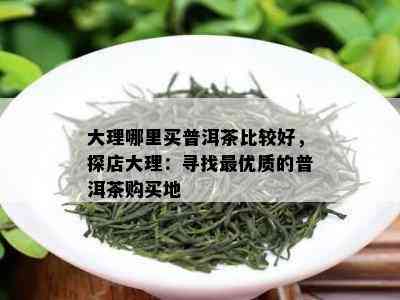 大理哪里买普洱茶比较好，探店大理：寻找更优质的普洱茶购买地