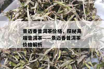 景迈香普洱茶价格，探秘高端普洱茶——景迈香普洱茶价格解析