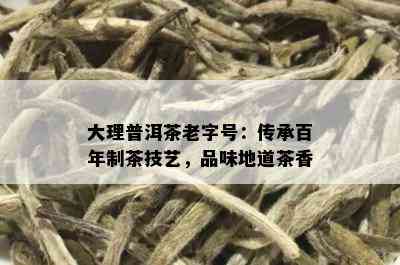 大理普洱茶老字号：传承百年制茶技艺，品味地道茶香