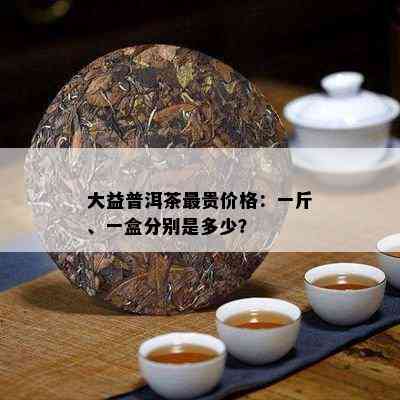 大益普洱茶最贵价格：一斤、一盒分别是多少？