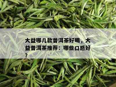 大益哪几款普洱茶好喝，大益普洱茶推荐：哪些口感好？