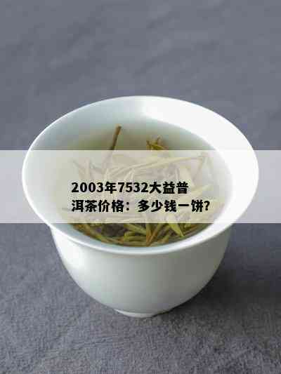 2003年7532大益普洱茶价格：多少钱一饼？