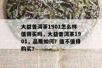 大益普洱茶1901怎么样值得买吗，大益普洱茶1901，品质如何？值不值得购买？