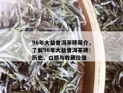 96年大益普洱茶砖简介，了解96年大益普洱茶砖：历史、口感与收藏价值