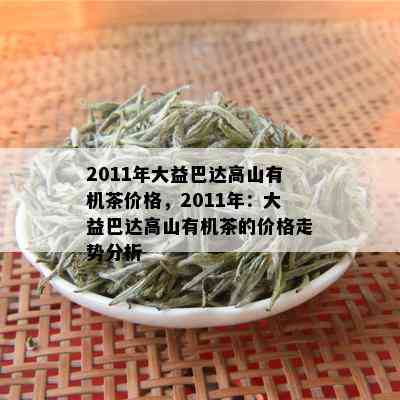 2011年大益巴达高山有机茶价格，2011年：大益巴达高山有机茶的价格走势分析