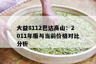 大益8112巴达高山：2011年版与当前价格对比分析