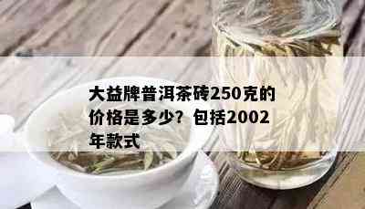 大益牌普洱茶砖250克的价格是多少？包括2002年款式