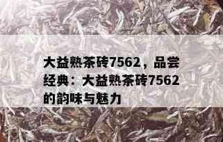 大益熟茶砖7562，品尝经典：大益熟茶砖7562的韵味与魅力