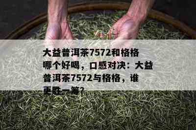 大益普洱茶7572和格格哪个好喝，口感对决：大益普洱茶7572与格格，谁更胜一筹？