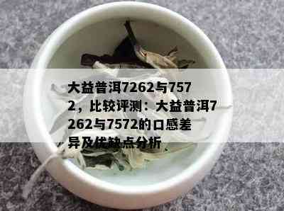 大益普洱7262与7572，比较评测：大益普洱7262与7572的口感差异及优缺点分析