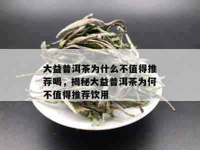 大益普洱茶为什么不值得推荐喝，揭秘大益普洱茶为何不值得推荐饮用