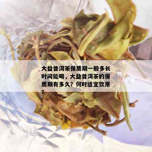 大益普洱茶保质期一般多长时间能喝，大益普洱茶的保质期有多久？何时适宜饮用？