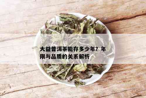 大益普洱茶能存多少年？年限与品质的关系解析