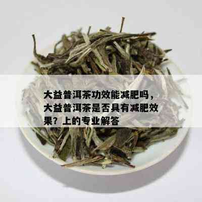 大益普洱茶功效能减肥吗，大益普洱茶是否具有减肥效果？上的专业解答