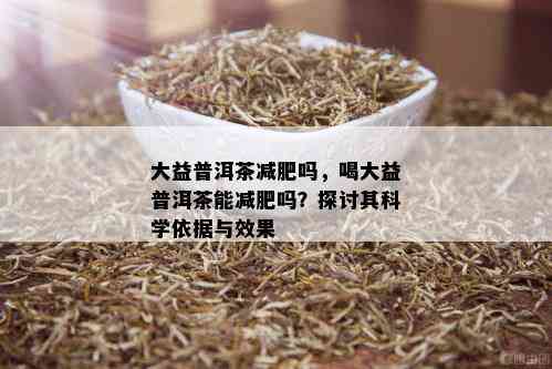 大益普洱茶减肥吗，喝大益普洱茶能减肥吗？探讨其科学依据与效果