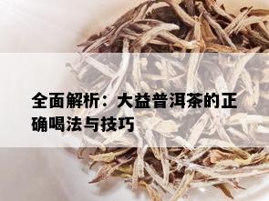 全面解析：大益普洱茶的正确喝法与技巧