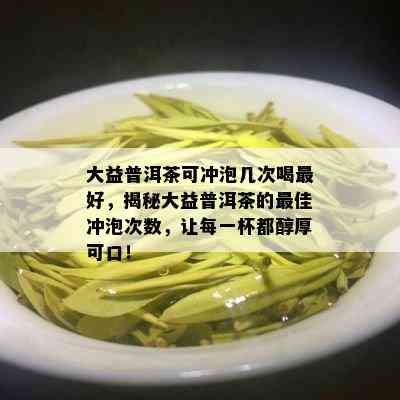 大益普洱茶可冲泡几次喝更好，揭秘大益普洱茶的更佳冲泡次数，让每一杯都醇厚可口！