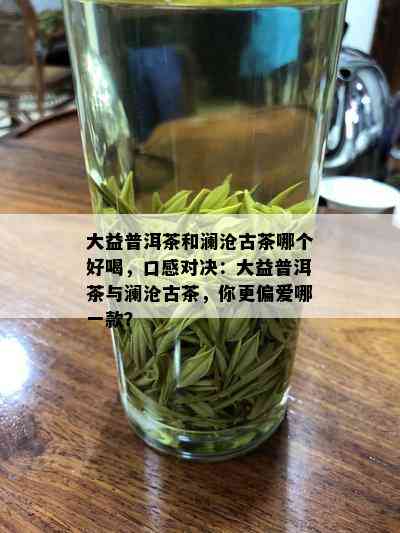 大益普洱茶和澜沧古茶哪个好喝，口感对决：大益普洱茶与澜沧古茶，你更偏爱哪一款？