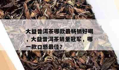 大益普洱茶哪款最畅销好喝，大益普洱茶销量冠军，哪一款口感更佳？