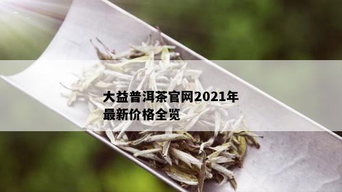 大益普洱茶官网2021年最新价格全览