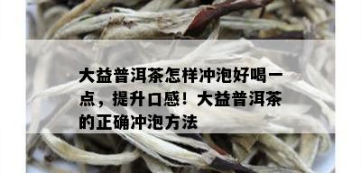 大益普洱茶怎样冲泡好喝一点，提升口感！大益普洱茶的正确冲泡方法