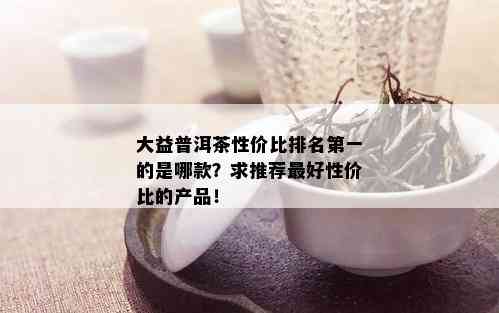 大益普洱茶性价比排名之一的是哪款？求推荐更好性价比的产品！