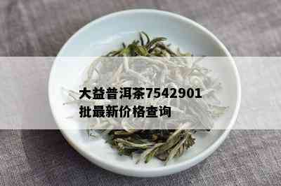 大益普洱茶7542901批最新价格查询