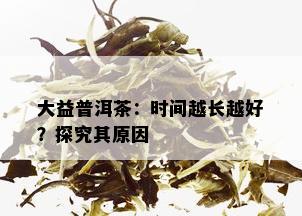 大益普洱茶：时间越长越好？探究其原因