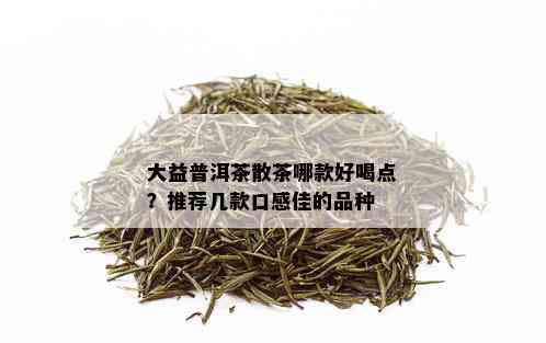 大益普洱茶散茶哪款好喝点？推荐几款口感佳的品种