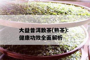 大益普洱散茶(熟茶): 健康功效全面解析