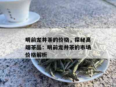 明前龙井茶的价格，探秘高端茶品：明前龙井茶的市场价格解析