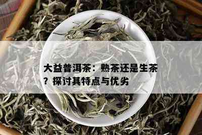 大益普洱茶：熟茶还是生茶？探讨其特点与优劣