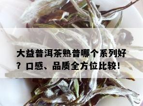 大益普洱茶熟普哪个系列好？口感、品质全方位比较！