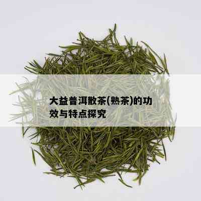 大益普洱散茶(熟茶)的功效与特点探究